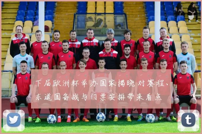 下届欧洲杯举办国家揭晓 对赛程、东道国备战与门票安排带来看点