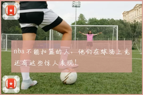 nba不能扣篮的人，他们在球场上竟还有这些惊人表现！