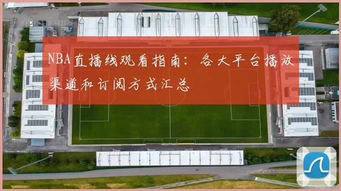 NBA直播线观看指南：各大平台播放渠道和订阅方式汇总