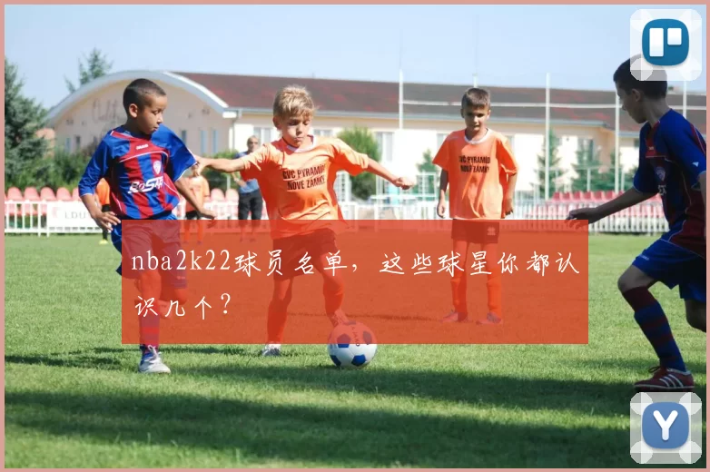nba2k22球员名单，这些球星你都认识几个？