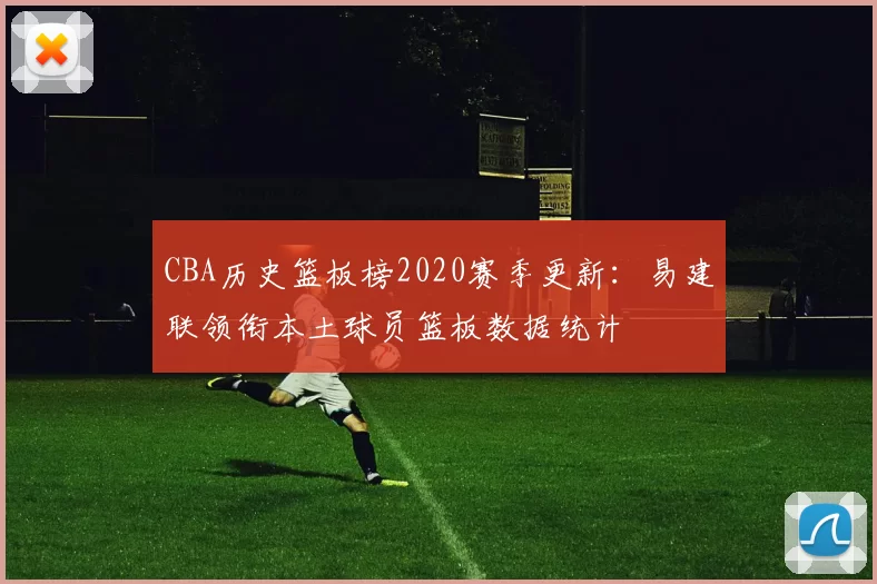 CBA历史篮板榜2020赛季更新:易建联领衔本土球员篮板数据统计