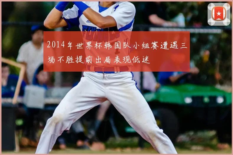 2014年世界杯韩国队小组赛遭遇三场不胜提前出局表现低迷