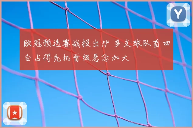 欧冠预选赛战报出炉 多支球队首回合占得先机晋级悬念加大