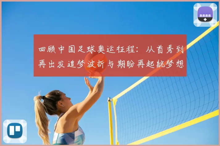 回顾中国足球奥运征程:从首秀到再出发追梦波折与期盼再起航梦想
