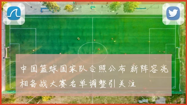 中国篮球国家队合照公布 新阵容亮相备战大赛名单调整引关注