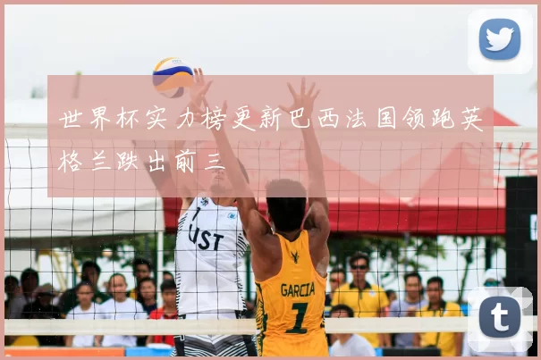 世界杯实力榜更新巴西法国领跑英格兰跌出前三