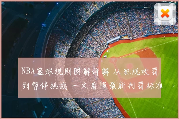 NBA篮球规则图解详解 从犯规吹罚到暂停挑战 一文看懂最新判罚标准与技巧