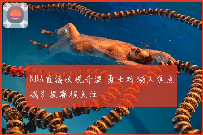NBA直播收视升温 勇士对湖人焦点战引发赛程关注