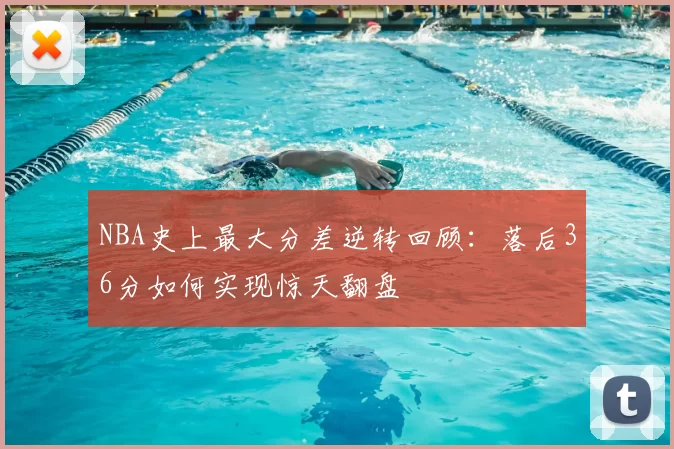 NBA史上最大分差逆转回顾：落后36分如何实现惊天翻盘