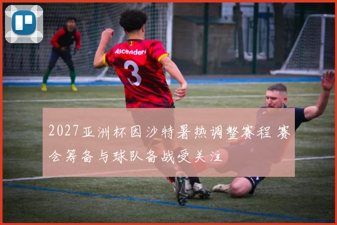 2027亚洲杯因沙特暑热调整赛程 赛会筹备与球队备战受关注