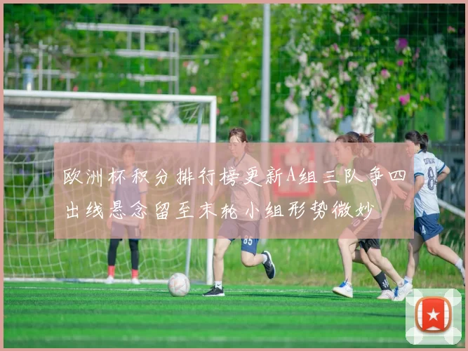 欧洲杯积分排行榜更新A组三队争四出线悬念留至末轮小组形势微妙