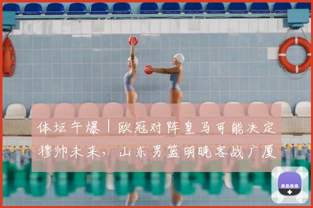 体坛午爆｜欧冠对阵皇马可能决定穆帅未来，山东男篮明晚客战广厦