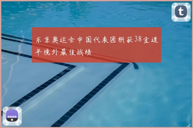 东京奥运会中国代表团斩获38金追平境外最佳战绩