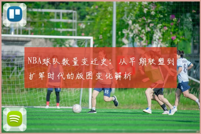 NBA球队数量变迁史:从早期联盟到扩军时代的版图变化解析