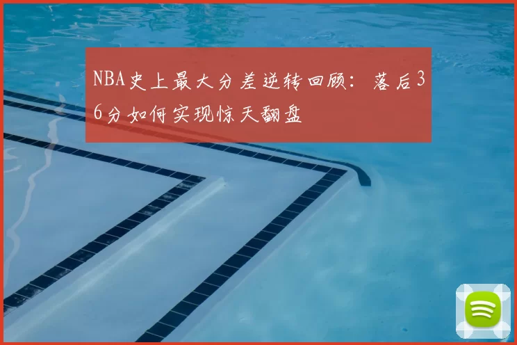 NBA史上最大分差逆转回顾：落后36分如何实现惊天翻盘