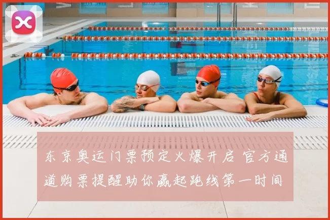 东京奥运门票预定火爆开启 官方通道购票提醒助你赢起跑线第一时间