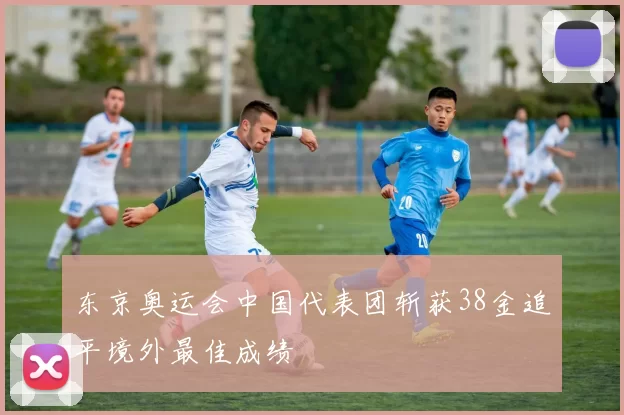 东京奥运会中国代表团斩获38金追平境外最佳成绩