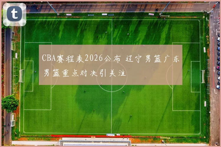 CBA赛程表2026公布 辽宁男篮广东男篮重点对决引关注