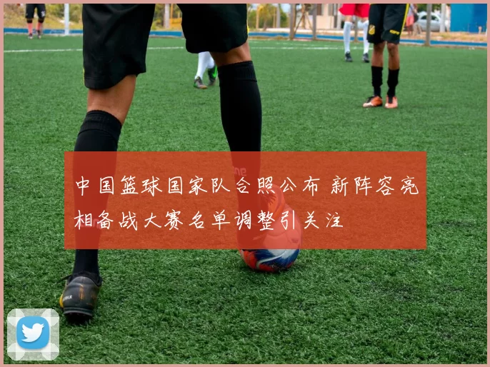 中国篮球国家队合照公布 新阵容亮相备战大赛名单调整引关注