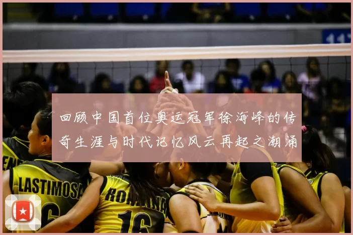回顾中国首位奥运冠军徐海峰的传奇生涯与时代记忆风云再起之潮涌