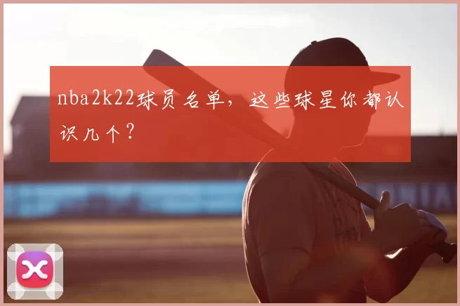 nba2k22球员名单，这些球星你都认识几个？