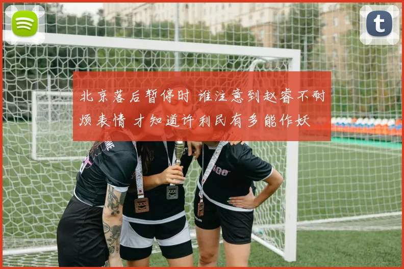 北京落后暂停时 谁注意到赵睿不耐烦表情 才知道许利民有多能作妖