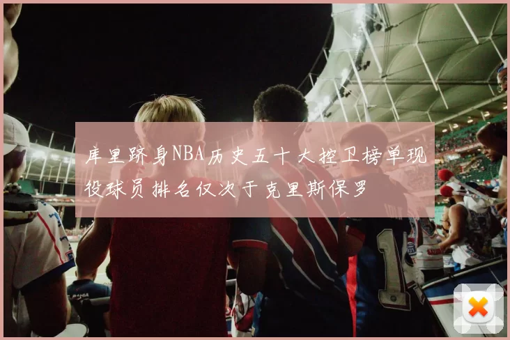库里跻身NBA历史五十大控卫榜单现役球员排名仅次于克里斯保罗
