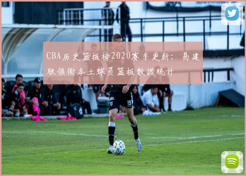 CBA历史篮板榜2020赛季更新:易建联领衔本土球员篮板数据统计