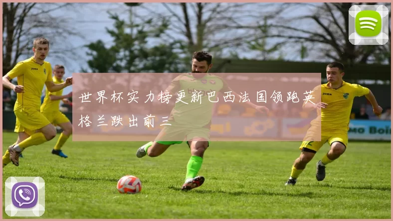 世界杯实力榜更新巴西法国领跑英格兰跌出前三