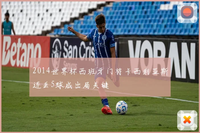 2014世界杯西班牙门将卡西利亚斯连丢5球成出局关键