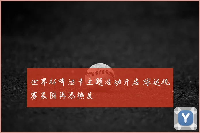 世界杯啤酒节主题活动开启 球迷观赛氛围再添热度