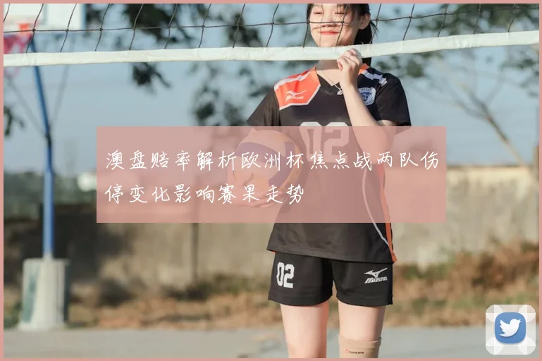 澳盘赔率解析欧洲杯焦点战两队伤停变化影响赛果走势