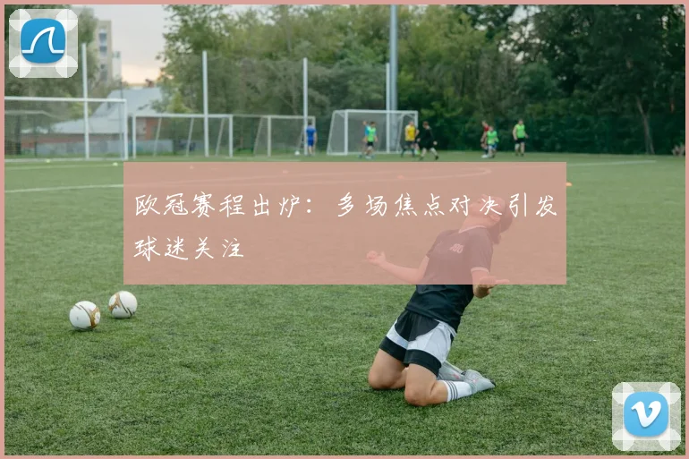 欧冠赛程出炉:多场焦点对决引发球迷关注