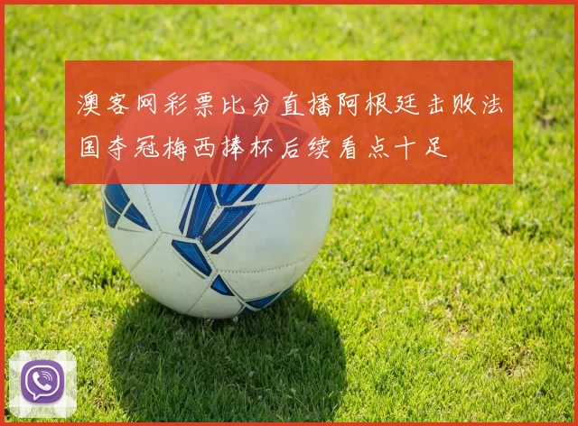 澳客网彩票比分直播阿根廷击败法国夺冠梅西捧杯后续看点十足