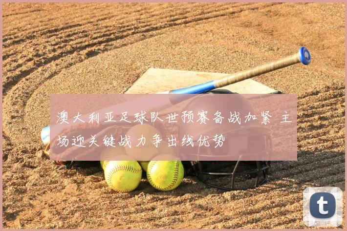 澳大利亚足球队世预赛备战加紧 主场迎关键战力争出线优势