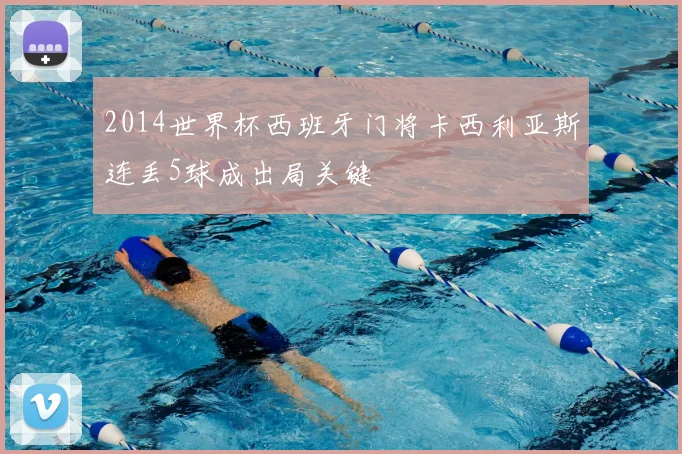 2014世界杯西班牙门将卡西利亚斯连丢5球成出局关键