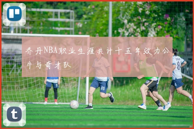 乔丹NBA职业生涯共计十五年效力公牛与奇才队