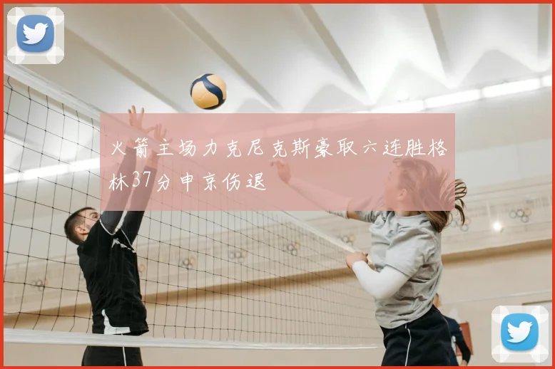 火箭主场力克尼克斯豪取六连胜格林37分申京伤退