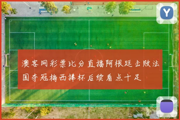澳客网彩票比分直播阿根廷击败法国夺冠梅西捧杯后续看点十足