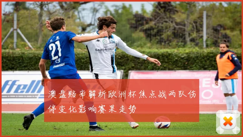 澳盘赔率解析欧洲杯焦点战两队伤停变化影响赛果走势