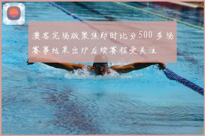 澳客完场版聚焦即时比分500 多场赛事结果出炉后续赛程受关注