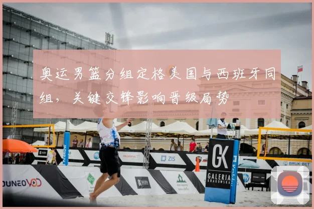 奥运男篮分组定格美国与西班牙同组，关键交锋影响晋级局势
