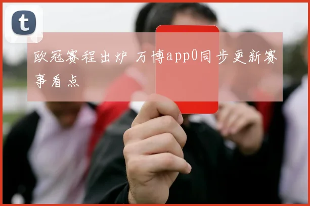 欧冠赛程出炉 万博app0同步更新赛事看点