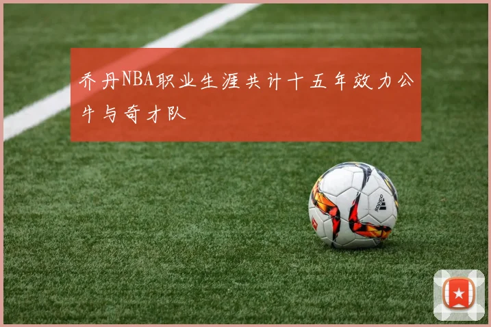 乔丹NBA职业生涯共计十五年效力公牛与奇才队