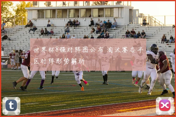世界杯8强对阵图公布 淘汰赛各半区对阵形势解析