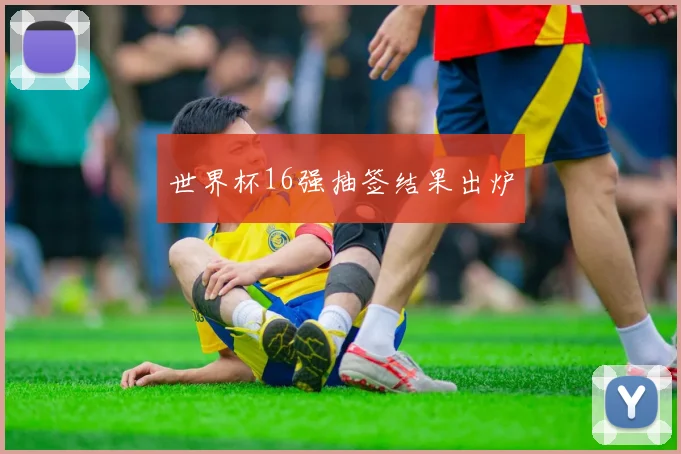 世界杯16强抽签结果出炉