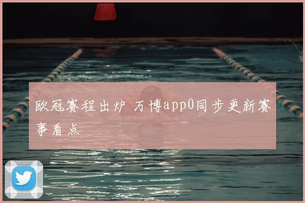 欧冠赛程出炉 万博app0同步更新赛事看点